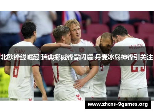 北欧锋线崛起 瑞典挪威锋霸闪耀 丹麦冰岛神锋引关注
