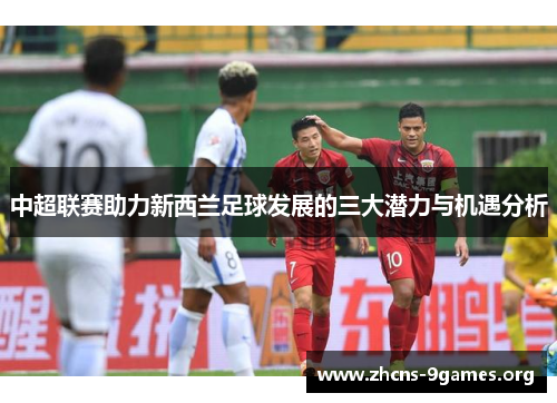 中超联赛助力新西兰足球发展的三大潜力与机遇分析