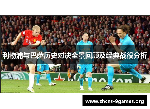 利物浦与巴萨历史对决全景回顾及经典战役分析