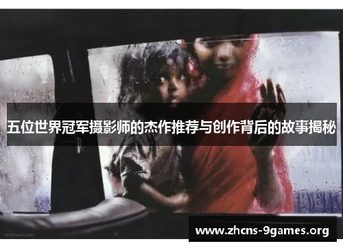 五位世界冠军摄影师的杰作推荐与创作背后的故事揭秘